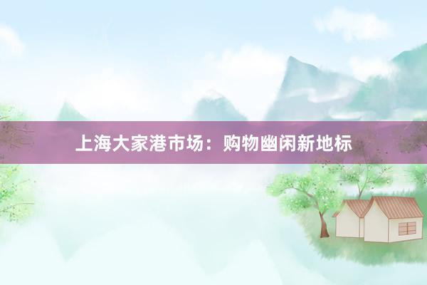 上海大家港市场：购物幽闲新地标