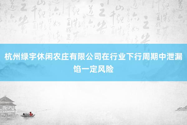 杭州绿宇休闲农庄有限公司在行业下行周期中泄漏馅一定风险