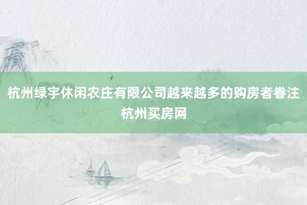 杭州绿宇休闲农庄有限公司越来越多的购房者眷注杭州买房网