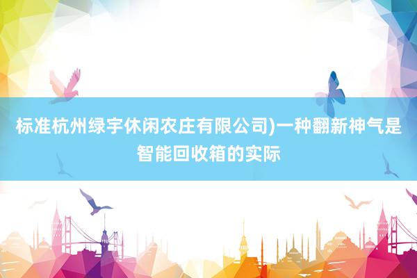 标准杭州绿宇休闲农庄有限公司)一种翻新神气是智能回收箱的实际