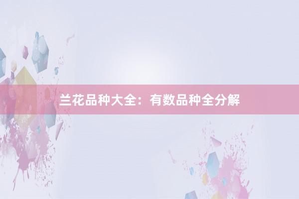 兰花品种大全：有数品种全分解