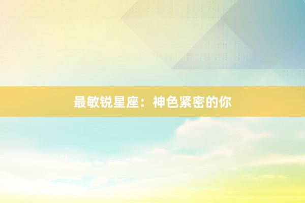 最敏锐星座：神色紧密的你