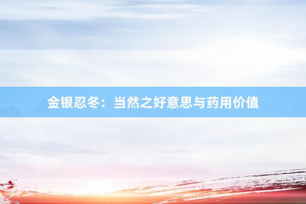 金银忍冬：当然之好意思与药用价值