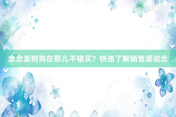 念念卖狗狗在那儿不错买？快速了解销售渠说念
